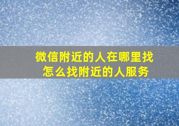 微信附近的人在哪里找 怎么找附近的人服务